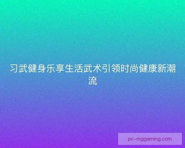 习武健身乐享生活武术引领时尚健康新潮流